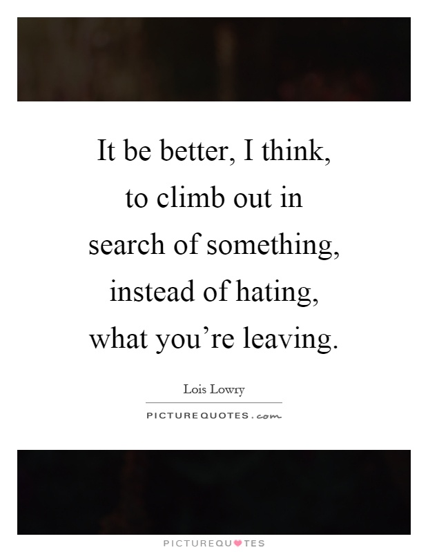 It be better, I think, to climb out in search of something, instead of hating, what you're leaving Picture Quote #1