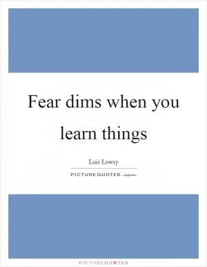 Fear dims when you learn things Picture Quote #1