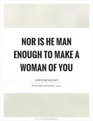 Nor is he man enough to make a woman of you Picture Quote #1