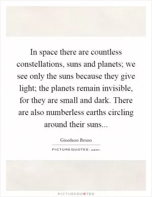 In space there are countless constellations, suns and planets; we see only the suns because they give light; the planets remain invisible, for they are small and dark. There are also numberless earths circling around their suns Picture Quote #1