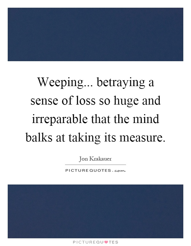 Weeping... betraying a sense of loss so huge and irreparable that the mind balks at taking its measure Picture Quote #1