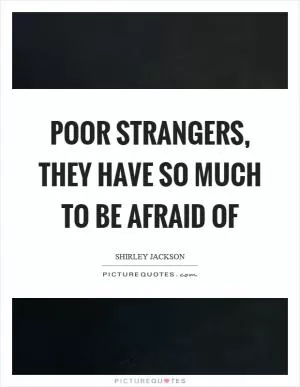 Poor strangers, they have so much to be afraid of Picture Quote #1