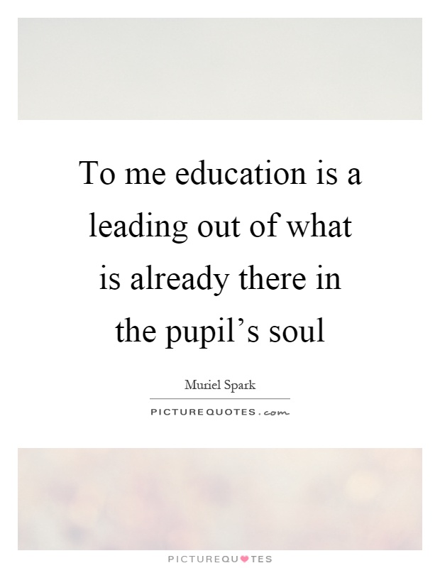 To me education is a leading out of what is already there in the pupil's soul Picture Quote #1