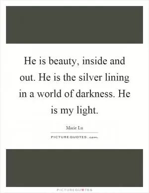 He is beauty, inside and out. He is the silver lining in a world of darkness. He is my light Picture Quote #1