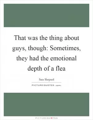 That was the thing about guys, though: Sometimes, they had the emotional depth of a flea Picture Quote #1