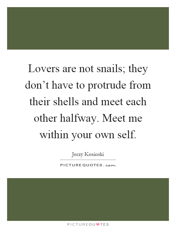 Lovers are not snails; they don't have to protrude from their shells and meet each other halfway. Meet me within your own self Picture Quote #1