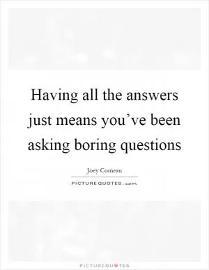 Having all the answers just means you’ve been asking boring questions Picture Quote #1