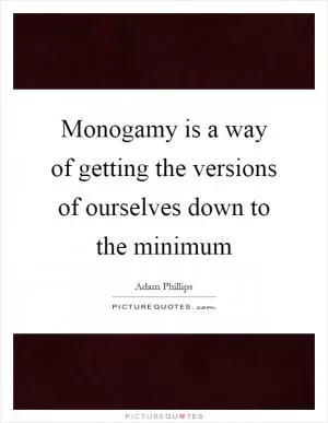 Monogamy is a way of getting the versions of ourselves down to the minimum Picture Quote #1