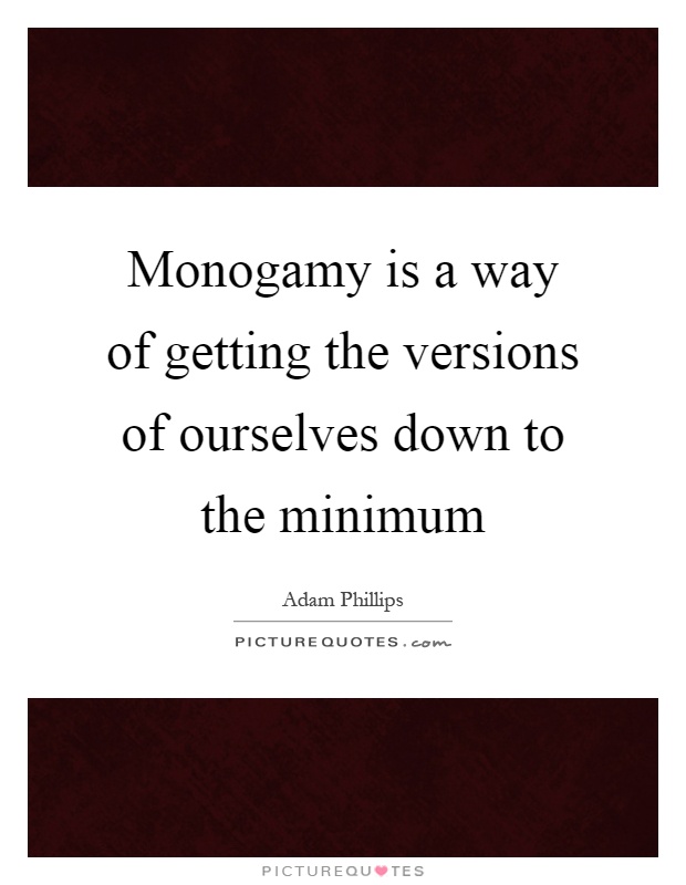 Monogamy is a way of getting the versions of ourselves down to the minimum Picture Quote #1