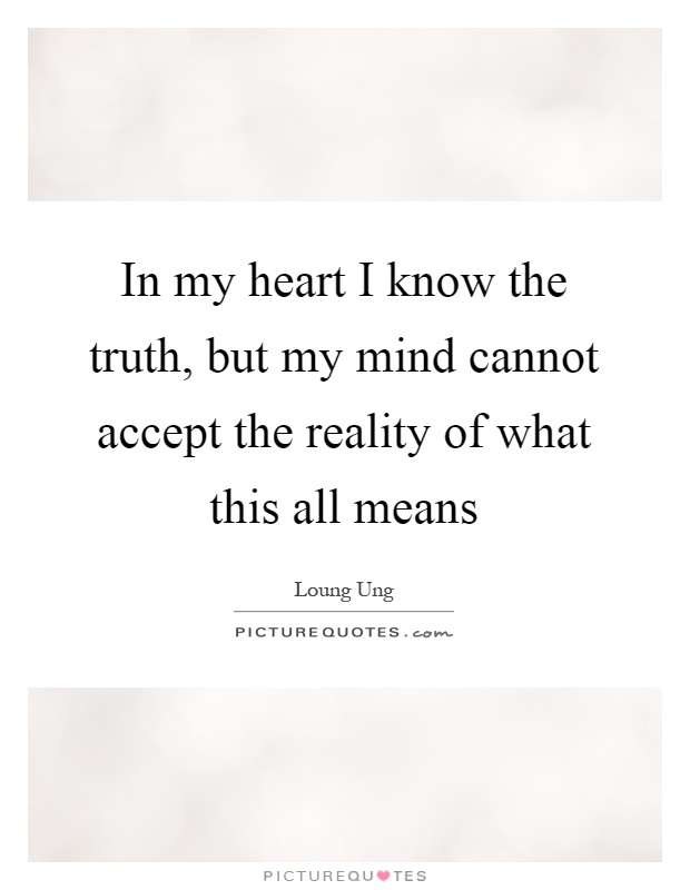 In my heart I know the truth, but my mind cannot accept the reality of what this all means Picture Quote #1