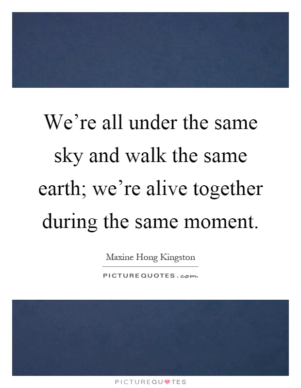 We're all under the same sky and walk the same earth; we're alive together during the same moment Picture Quote #1