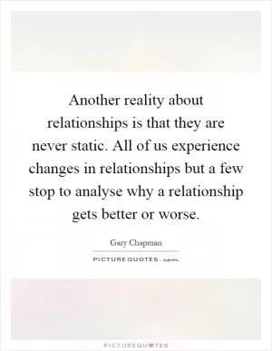 Another reality about relationships is that they are never static. All of us experience changes in relationships but a few stop to analyse why a relationship gets better or worse Picture Quote #1