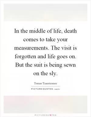 In the middle of life, death comes to take your measurements. The visit is forgotten and life goes on. But the suit is being sewn on the sly Picture Quote #1