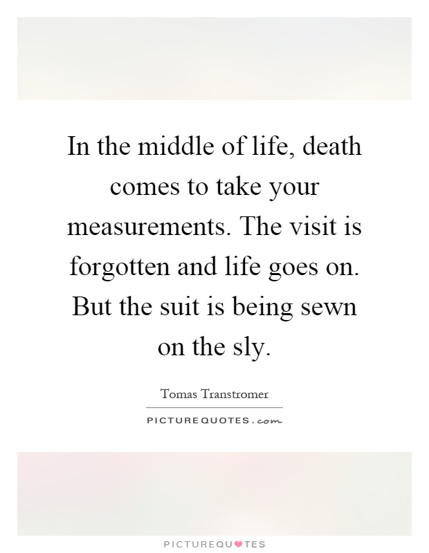 In the middle of life, death comes to take your measurements. The visit is forgotten and life goes on. But the suit is being sewn on the sly Picture Quote #1