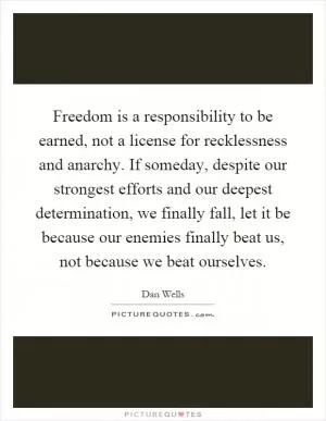 Freedom is a responsibility to be earned, not a license for recklessness and anarchy. If someday, despite our strongest efforts and our deepest determination, we finally fall, let it be because our enemies finally beat us, not because we beat ourselves Picture Quote #1