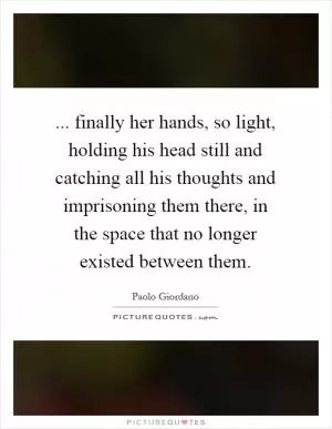 ... finally her hands, so light, holding his head still and catching all his thoughts and imprisoning them there, in the space that no longer existed between them Picture Quote #1