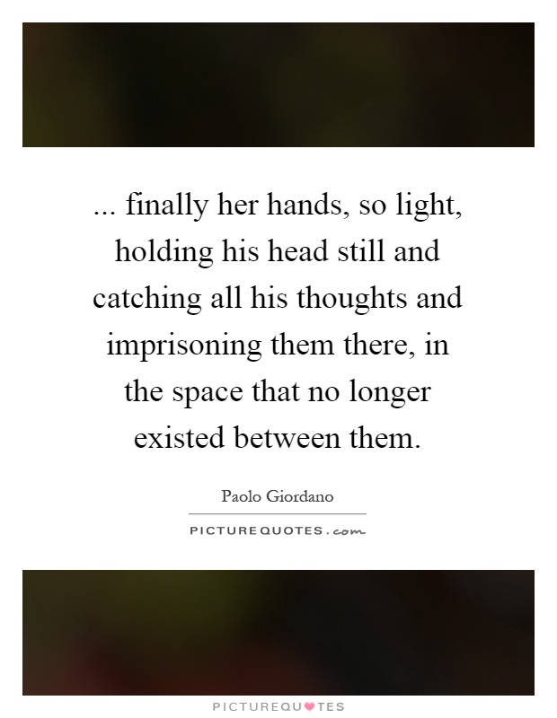 ... finally her hands, so light, holding his head still and catching all his thoughts and imprisoning them there, in the space that no longer existed between them Picture Quote #1