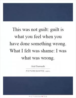 This was not guilt: guilt is what you feel when you have done something wrong. What I felt was shame: I was what was wrong Picture Quote #1