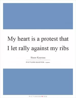 My heart is a protest that I let rally against my ribs Picture Quote #1