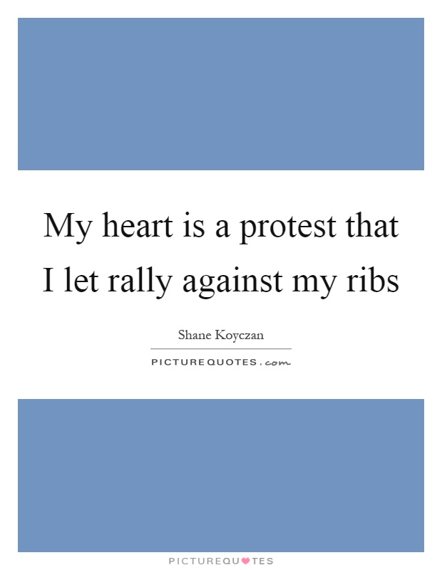 My heart is a protest that I let rally against my ribs Picture Quote #1