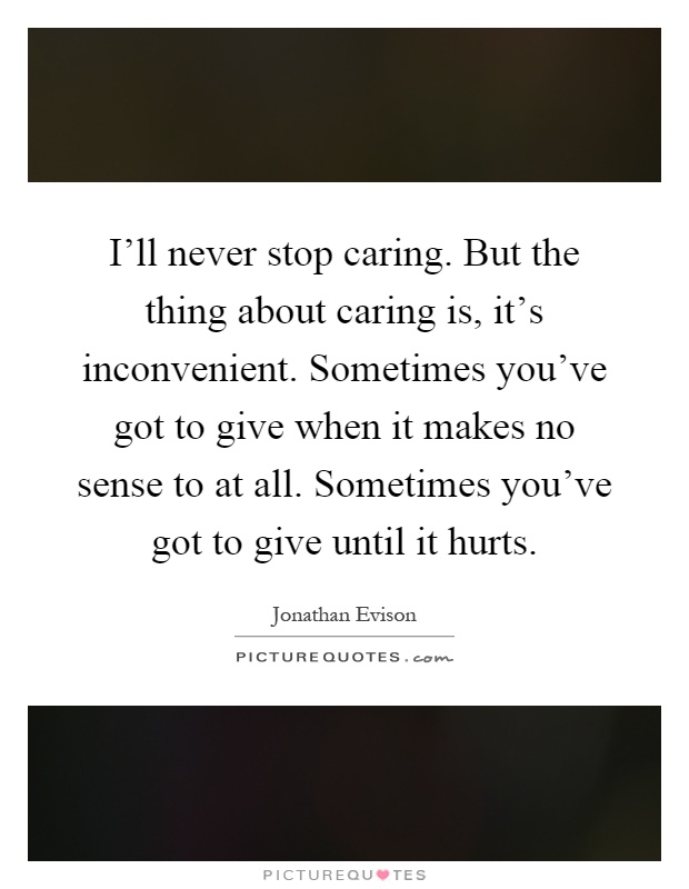 I'll never stop caring. But the thing about caring is, it's inconvenient. Sometimes you've got to give when it makes no sense to at all. Sometimes you've got to give until it hurts Picture Quote #1