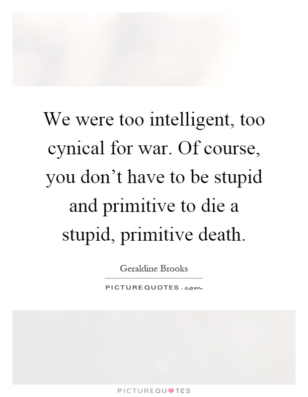 We were too intelligent, too cynical for war. Of course, you don't have to be stupid and primitive to die a stupid, primitive death Picture Quote #1