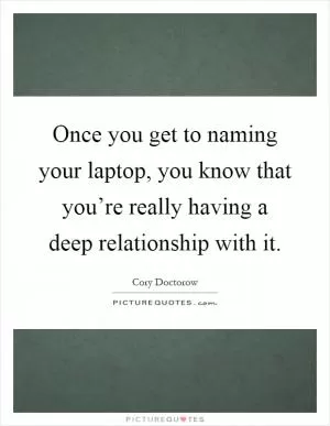Once you get to naming your laptop, you know that you’re really having a deep relationship with it Picture Quote #1