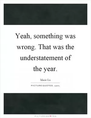 Yeah, something was wrong. That was the understatement of the year Picture Quote #1