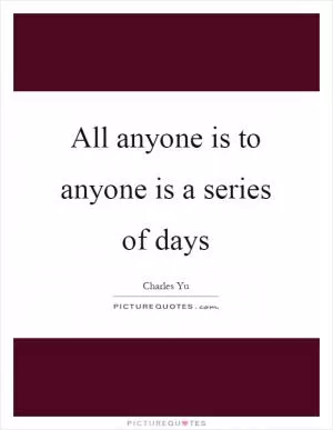 All anyone is to anyone is a series of days Picture Quote #1