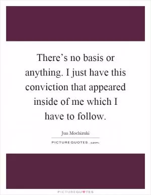There’s no basis or anything. I just have this conviction that appeared inside of me which I have to follow Picture Quote #1