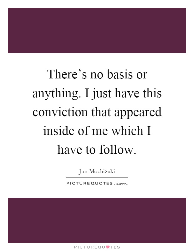 There's no basis or anything. I just have this conviction that appeared inside of me which I have to follow Picture Quote #1
