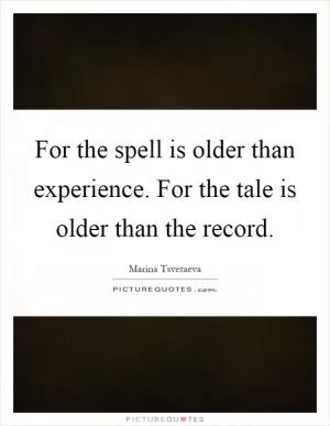 For the spell is older than experience. For the tale is older than the record Picture Quote #1