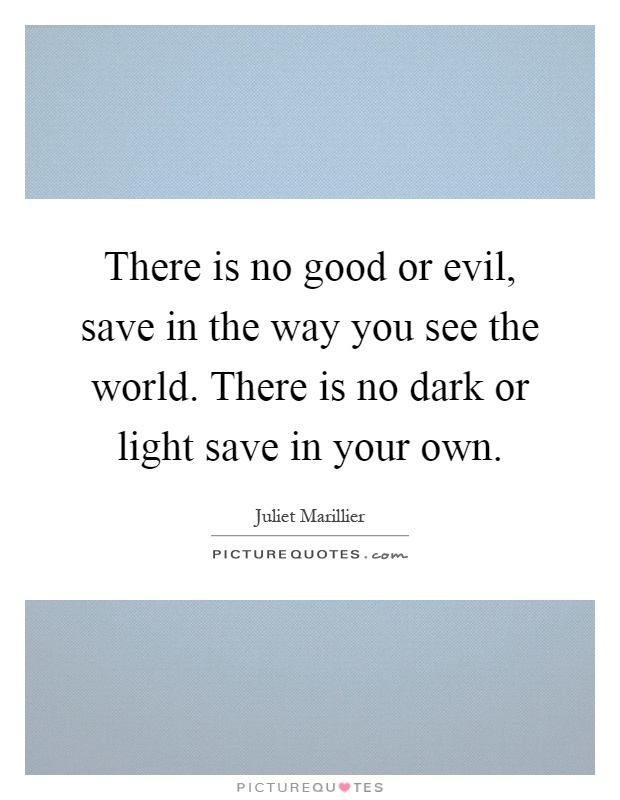 There is no good or evil, save in the way you see the world. There is no dark or light save in your own Picture Quote #1