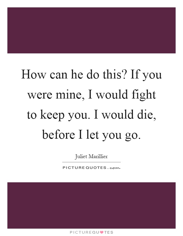 How can he do this? If you were mine, I would fight to keep you. I would die, before I let you go Picture Quote #1