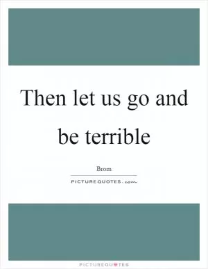 Then let us go and be terrible Picture Quote #1