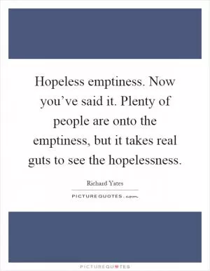 Hopeless emptiness. Now you’ve said it. Plenty of people are onto the emptiness, but it takes real guts to see the hopelessness Picture Quote #1