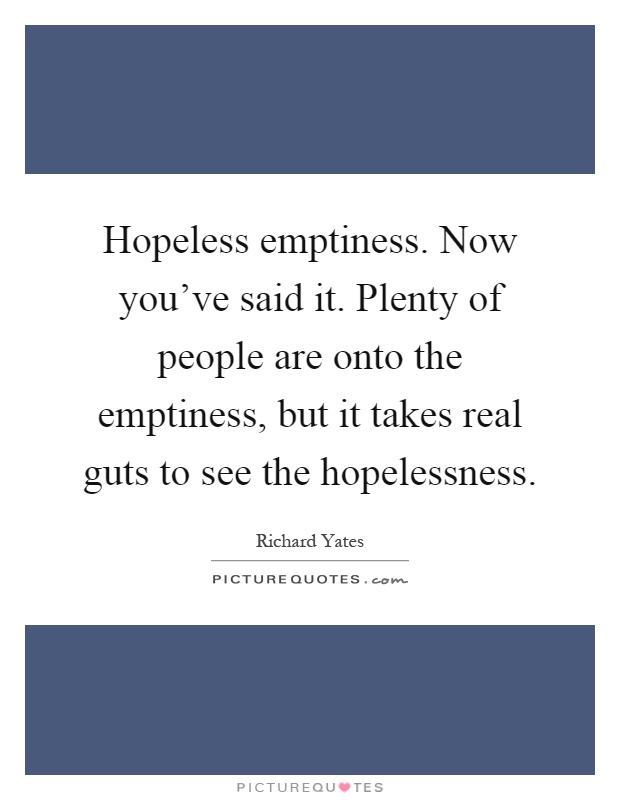 Hopeless emptiness. Now you've said it. Plenty of people are onto the emptiness, but it takes real guts to see the hopelessness Picture Quote #1