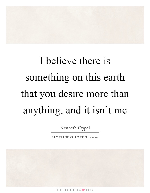 I believe there is something on this earth that you desire more than anything, and it isn't me Picture Quote #1