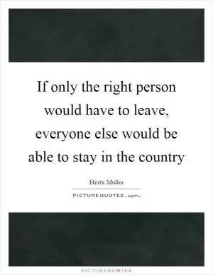 If only the right person would have to leave, everyone else would be able to stay in the country Picture Quote #1