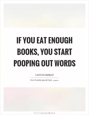 If you eat enough books, you start pooping out words Picture Quote #1