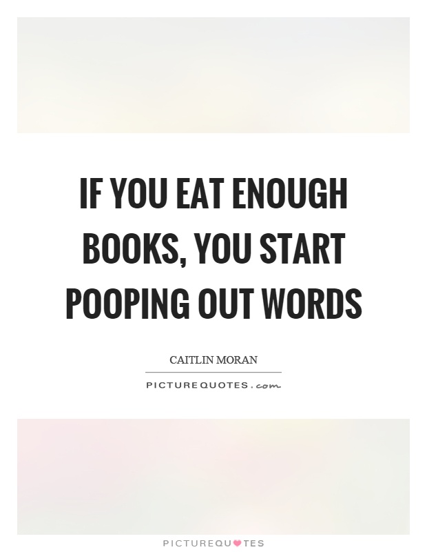 If you eat enough books, you start pooping out words Picture Quote #1