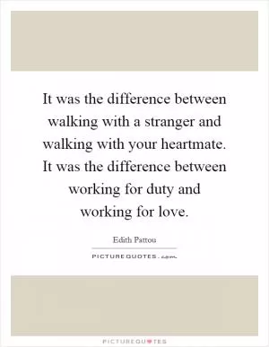 It was the difference between walking with a stranger and walking with your heartmate. It was the difference between working for duty and working for love Picture Quote #1
