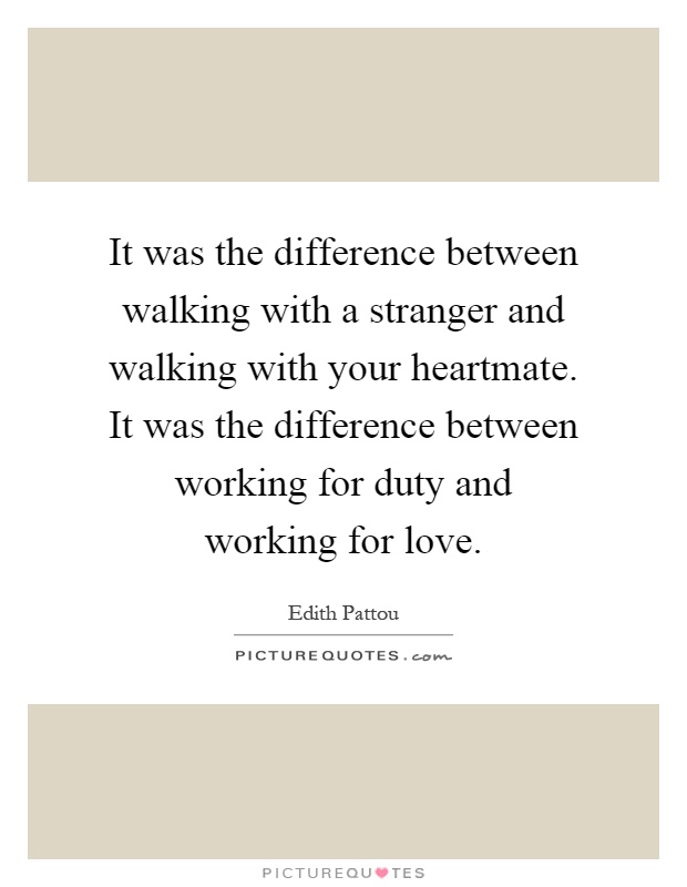 It was the difference between walking with a stranger and walking with your heartmate. It was the difference between working for duty and working for love Picture Quote #1