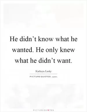 He didn’t know what he wanted. He only knew what he didn’t want Picture Quote #1