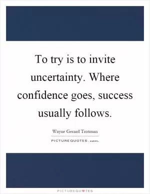 To try is to invite uncertainty. Where confidence goes, success usually follows Picture Quote #1