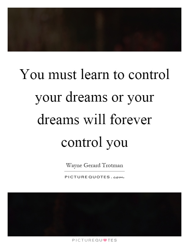 You must learn to control your dreams or your dreams will forever control you Picture Quote #1