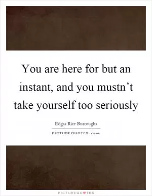 You are here for but an instant, and you mustn’t take yourself too seriously Picture Quote #1