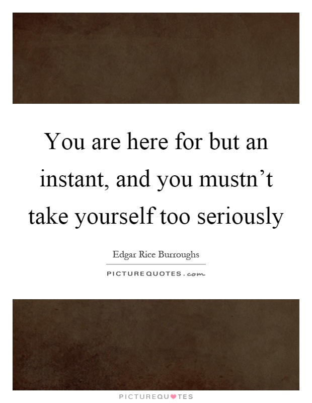 You are here for but an instant, and you mustn't take yourself too seriously Picture Quote #1
