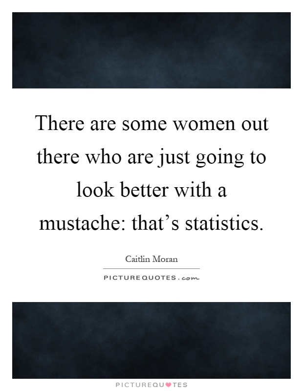 There are some women out there who are just going to look better with a mustache: that's statistics Picture Quote #1