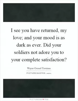 I see you have returned, my love; and your mood is as dark as ever. Did your soldiers not adore you to your complete satisfaction? Picture Quote #1
